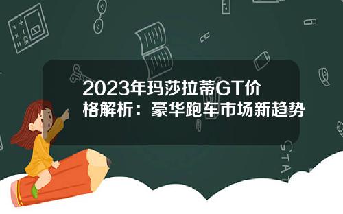 2023年玛莎拉蒂GT价格解析：豪华跑车市场新趋势