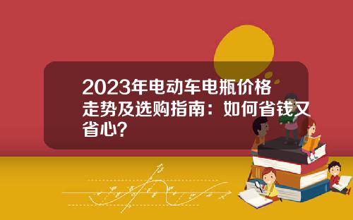 2023年电动车电瓶价格走势及选购指南：如何省钱又省心？