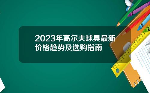 2023年高尔夫球具最新价格趋势及选购指南