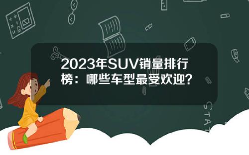 2023年SUV销量排行榜：哪些车型最受欢迎？