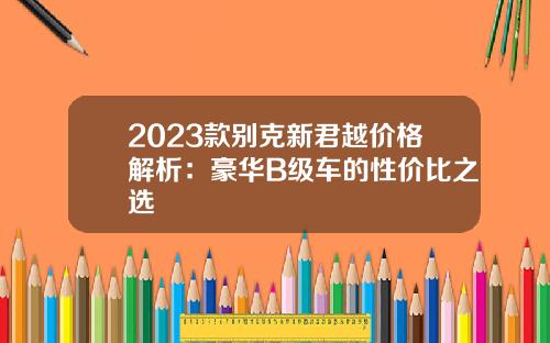 2023款别克新君越价格解析：豪华B级车的性价比之选
