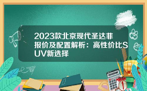 2023款北京现代圣达菲报价及配置解析：高性价比SUV新选择