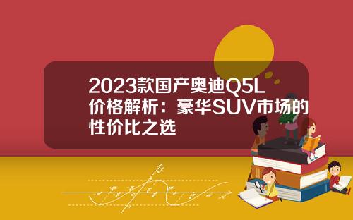 2023款国产奥迪Q5L价格解析：豪华SUV市场的性价比之选