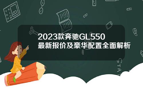 2023款奔驰GL550最新报价及豪华配置全面解析