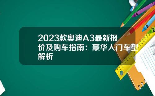 2023款奥迪A3最新报价及购车指南：豪华入门车型解析