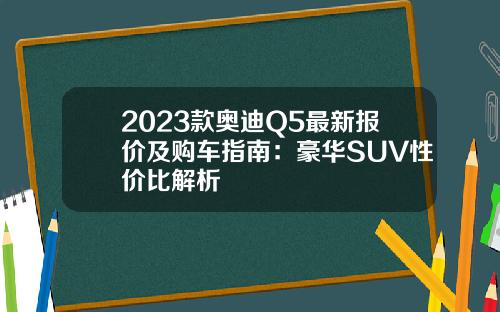 2023款奥迪Q5最新报价及购车指南：豪华SUV性价比解析