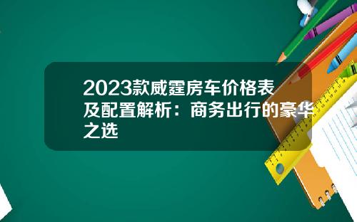 2023款威霆房车价格表及配置解析：商务出行的豪华之选