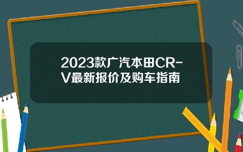2023款广汽本田CR-V最新报价及购车指南