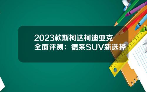 2023款斯柯达柯迪亚克全面评测：德系SUV新选择