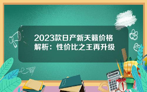 2023款日产新天籁价格解析：性价比之王再升级