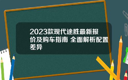 2023款现代途胜最新报价及购车指南 全面解析配置差异