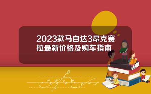2023款马自达3昂克赛拉最新价格及购车指南