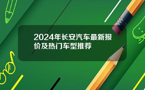 2024年长安汽车最新报价及热门车型推荐