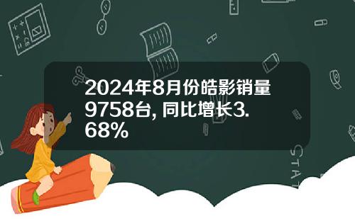 2024年8月份皓影销量9758台, 同比增长3.68%