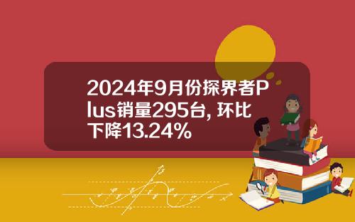 2024年9月份探界者Plus销量295台, 环比下降13.24%
