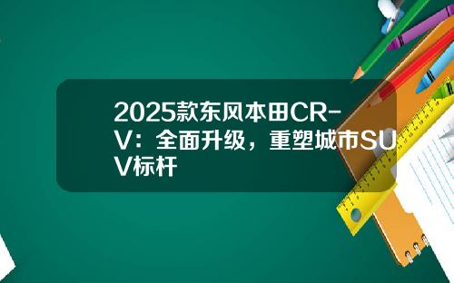 2025款东风本田CR-V：全面升级，重塑城市SUV标杆