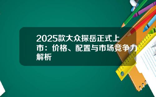 2025款大众探岳正式上市：价格、配置与市场竞争力解析