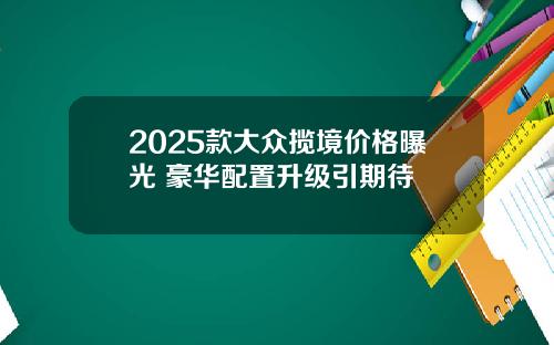 2025款大众揽境价格曝光 豪华配置升级引期待