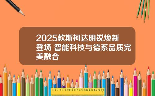 2025款斯柯达明锐焕新登场 智能科技与德系品质完美融合