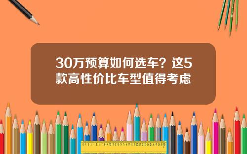 30万预算如何选车？这5款高性价比车型值得考虑
