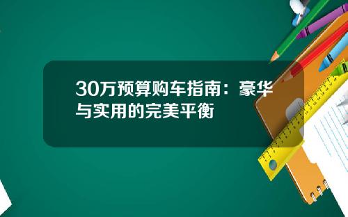 30万预算购车指南：豪华与实用的完美平衡