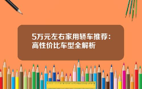 5万元左右家用轿车推荐：高性价比车型全解析