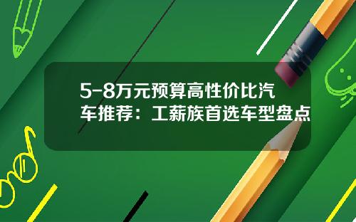 5-8万元预算高性价比汽车推荐：工薪族首选车型盘点