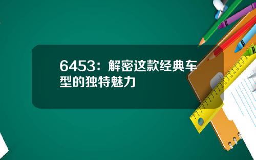 6453：解密这款经典车型的独特魅力