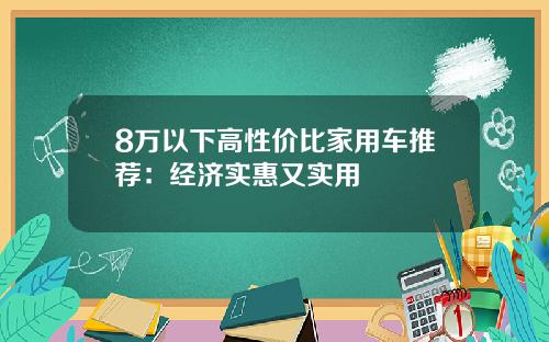 8万以下高性价比家用车推荐：经济实惠又实用