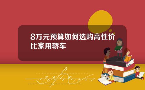 8万元预算如何选购高性价比家用轿车