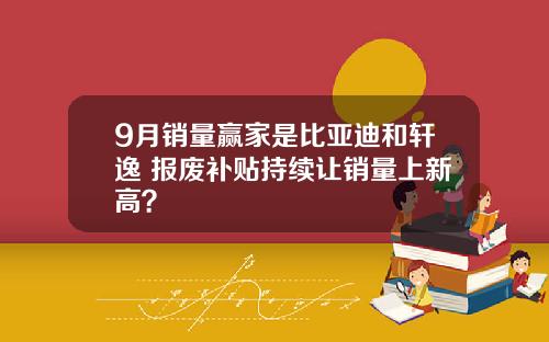9月销量赢家是比亚迪和轩逸 报废补贴持续让销量上新高？