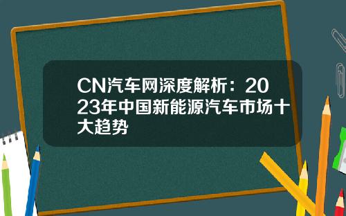 CN汽车网深度解析：2023年中国新能源汽车市场十大趋势