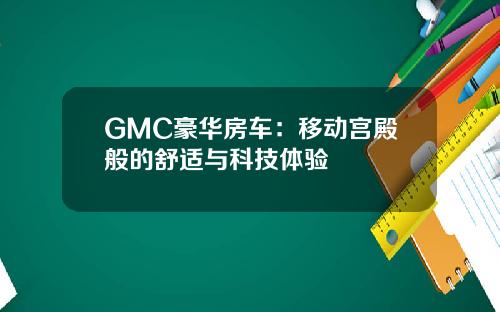 GMC豪华房车：移动宫殿般的舒适与科技体验