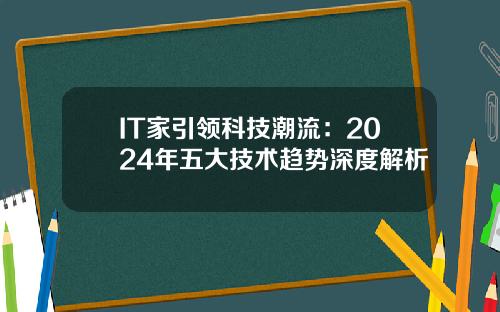 IT家引领科技潮流：2024年五大技术趋势深度解析