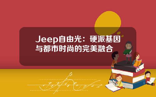 Jeep自由光：硬派基因与都市时尚的完美融合