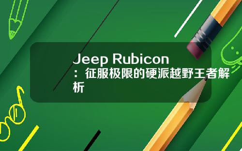 Jeep Rubicon：征服极限的硬派越野王者解析