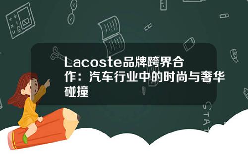Lacoste品牌跨界合作：汽车行业中的时尚与奢华碰撞