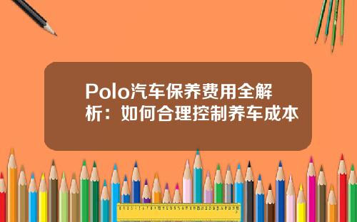 Polo汽车保养费用全解析：如何合理控制养车成本