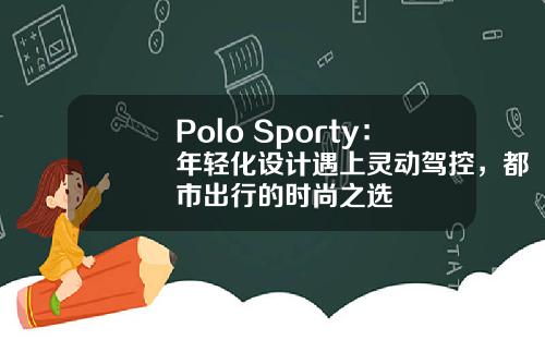 Polo Sporty：年轻化设计遇上灵动驾控，都市出行的时尚之选