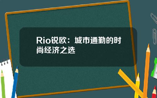 Rio锐欧：城市通勤的时尚经济之选