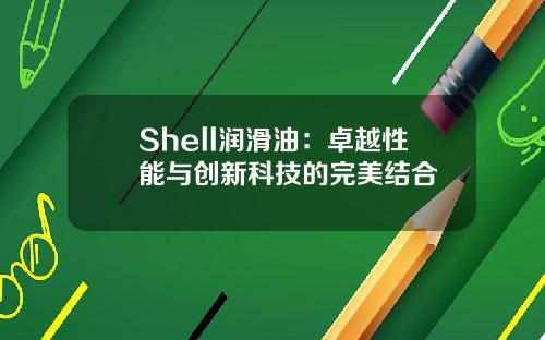 Shell润滑油：卓越性能与创新科技的完美结合