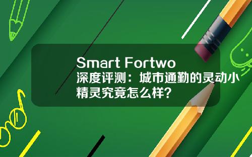 Smart Fortwo深度评测：城市通勤的灵动小精灵究竟怎么样？