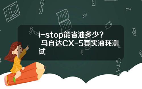 i-stop能省油多少? 马自达CX-5真实油耗测试