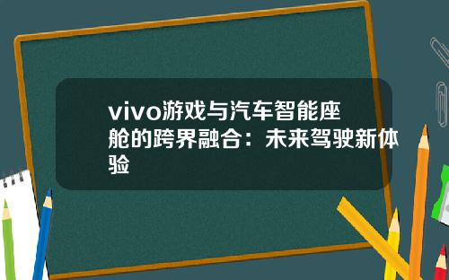 vivo游戏与汽车智能座舱的跨界融合：未来驾驶新体验